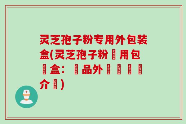 灵芝孢子粉专用外包装盒(灵芝孢子粉專用包裝盒：產品外觀與細節介紹)