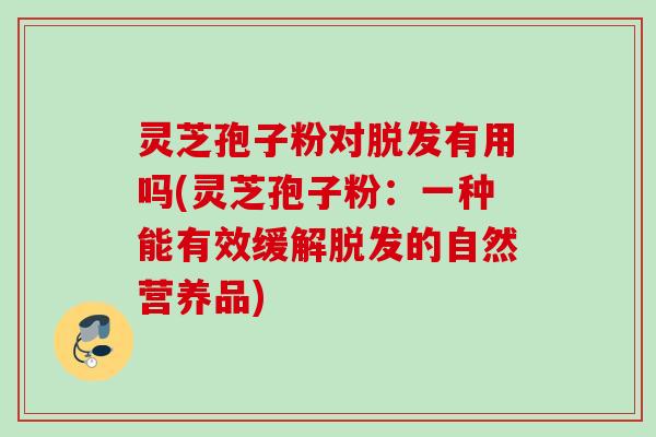 灵芝孢子粉对脱发有用吗(灵芝孢子粉：一种能有效缓解脱发的自然营养品)