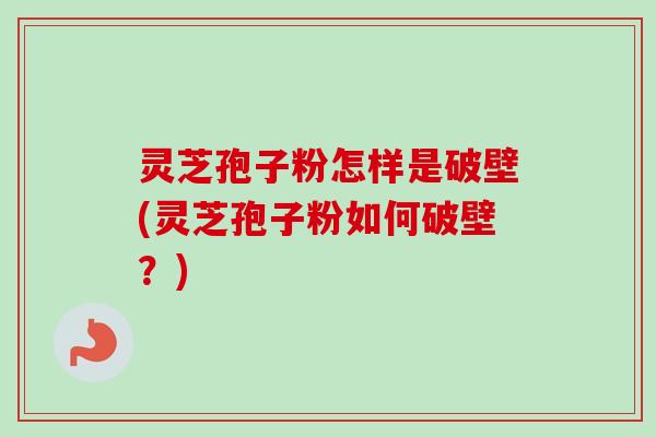 灵芝孢子粉怎样是破壁(灵芝孢子粉如何破壁？)