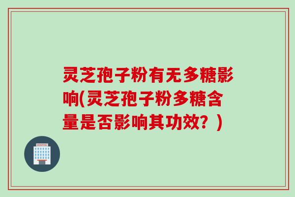 灵芝孢子粉有无多糖影响(灵芝孢子粉多糖含量是否影响其功效？)