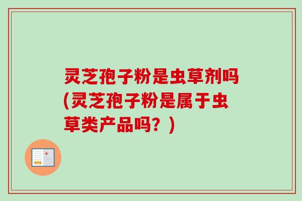 灵芝孢子粉是虫草剂吗(灵芝孢子粉是属于虫草类产品吗？)