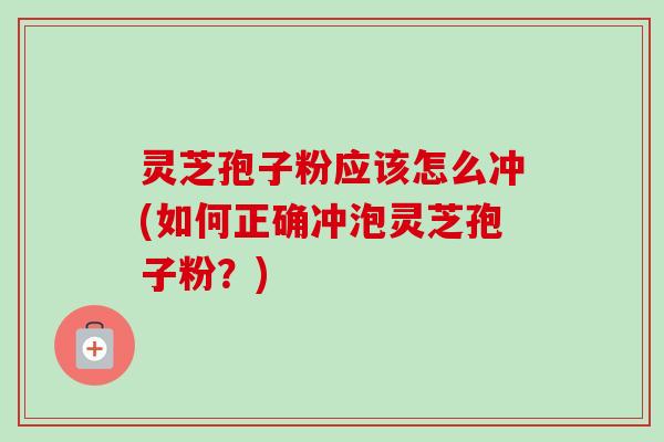 灵芝孢子粉应该怎么冲(如何正确冲泡灵芝孢子粉?) 灵芝孢子粉应该怎么冲(如何正确冲泡灵芝孢子粉?)