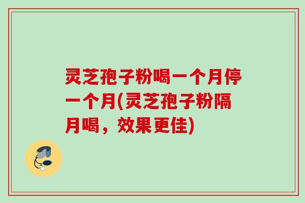 灵芝孢子粉喝一个月停一个月(灵芝孢子粉隔月喝，效果更佳)