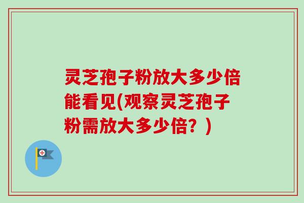 灵芝孢子粉放大多少倍能看见(观察灵芝孢子粉需放大多少倍？)