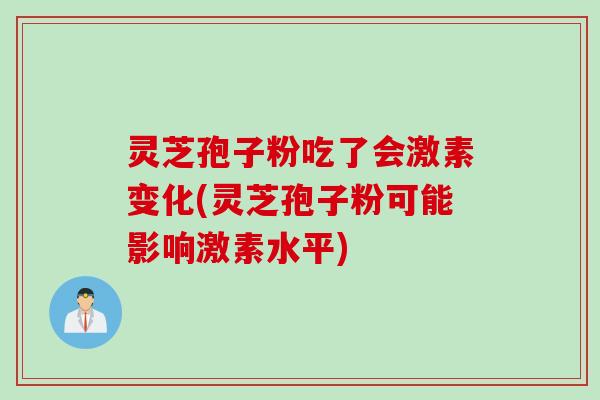 灵芝孢子粉吃了会激素变化(灵芝孢子粉可能影响激素水平) 灵芝孢子粉吃了会激素变化(灵芝孢子粉可能影响激素水平)
