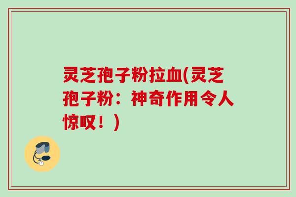 灵芝孢子粉拉血(灵芝孢子粉：神奇作用令人惊叹！)