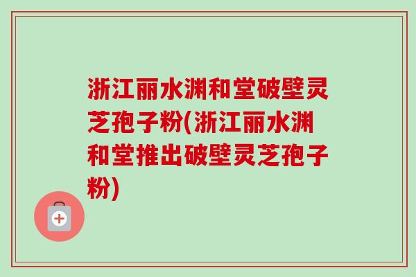 浙江丽水渊和堂破壁灵芝孢子粉(浙江丽水渊和堂推出破壁灵芝孢子粉)