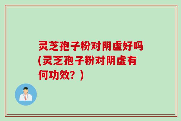 灵芝孢子粉对阴虚好吗(灵芝孢子粉对阴虚有何功效?) 灵芝孢子粉对阴虚好吗(灵芝孢子粉对阴虚有何功效?)