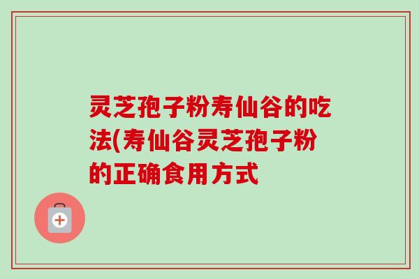 灵芝孢子粉寿仙谷的吃法(寿仙谷灵芝孢子粉的正确食用方式 灵芝孢子粉寿仙谷的吃法(寿仙谷灵芝孢子粉的正确食用方式