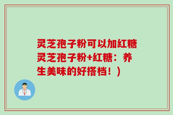 灵芝孢子粉可以加红糖灵芝孢子粉+红糖:养生美味的好搭档!) 灵芝孢子粉可以加红糖灵芝孢子粉+红糖:养生美味的好搭档!)