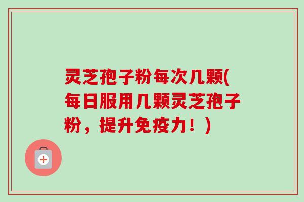 灵芝孢子粉每次几颗(每日服用几颗灵芝孢子粉，提升免疫力！)