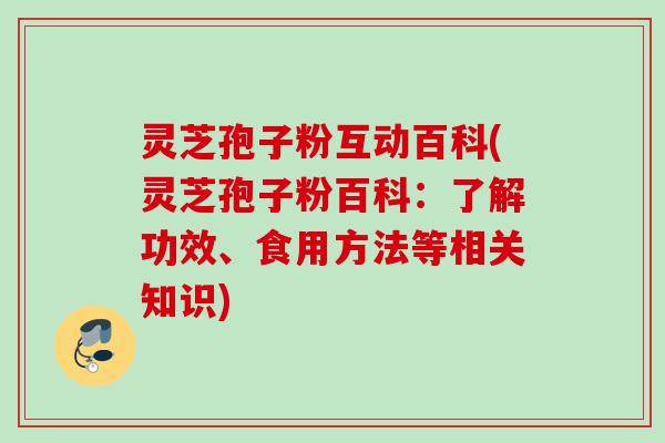 灵芝孢子粉互动百科(灵芝孢子粉百科：了解功效、食用方法等相关知识)