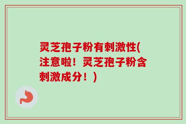 灵芝孢子粉有刺激性(注意啦!灵芝孢子粉含刺激成分!) 灵芝孢子粉有刺激性(注意啦!灵芝孢子粉含刺激成分!)