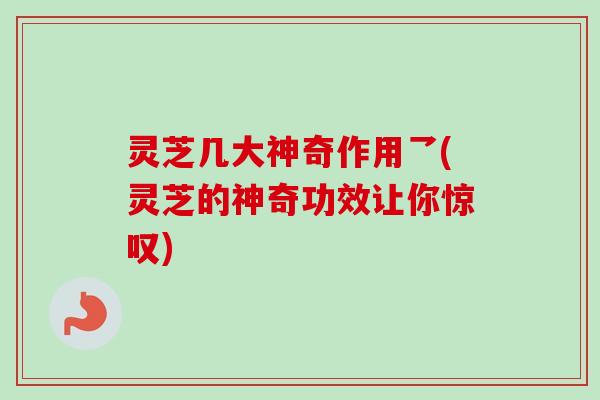 灵芝几大神奇作用乛(灵芝的神奇功效让你惊叹)