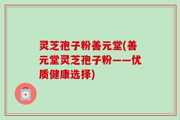 灵芝孢子粉善元堂(善元堂灵芝孢子粉——优质健康选择)