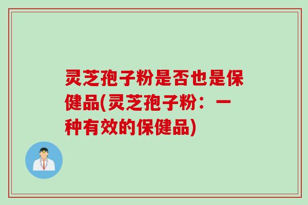 灵芝孢子粉是否也是保健品(灵芝孢子粉：一种有效的保健品)