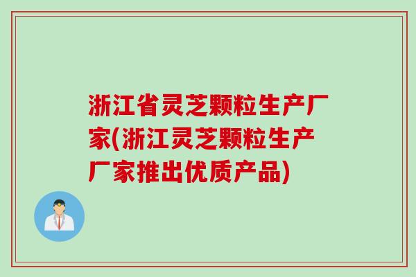 浙江省灵芝颗粒生产厂家(浙江灵芝颗粒生产厂家推出优质产品)