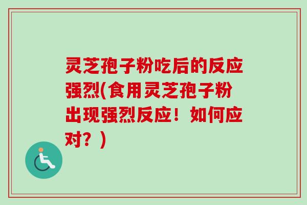 灵芝孢子粉吃后的反应强烈(食用灵芝孢子粉出现强烈反应！如何应对？)