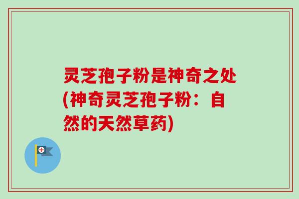 灵芝孢子粉是神奇之处(神奇灵芝孢子粉：自然的天然草药)