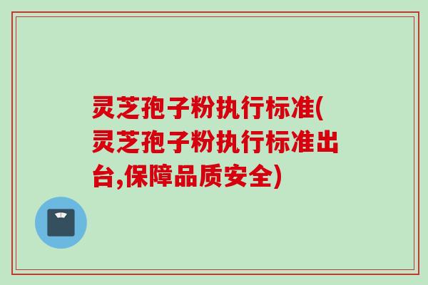 灵芝孢子粉执行标准(灵芝孢子粉执行标准出台,保障品质安全) 灵芝孢子粉执行标准(灵芝孢子粉执行标准出台,保障品质安全)