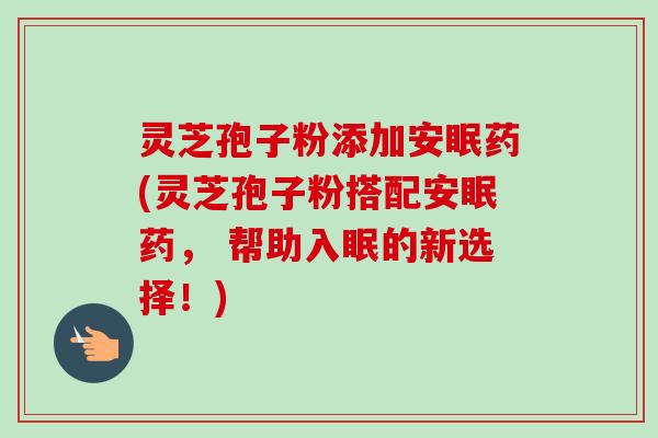灵芝孢子粉添加安眠药(灵芝孢子粉搭配安眠药， 帮助入眠的新选择！)