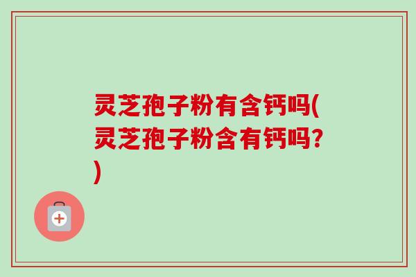 灵芝孢子粉有含钙吗(灵芝孢子粉含有钙吗?) 灵芝孢子粉有含钙吗(灵芝孢子粉含有钙吗?)