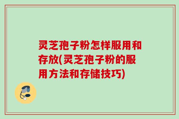 灵芝孢子粉怎样服用和存放(灵芝孢子粉的服用方法和存储技巧) 灵芝孢子粉怎样服用和存放(灵芝孢子粉的服用方法和存储技巧)