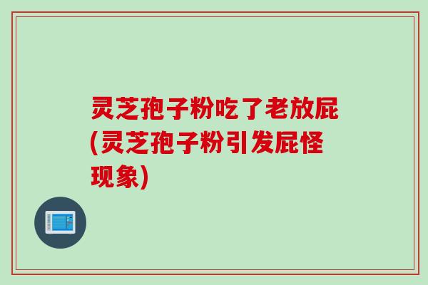 灵芝孢子粉吃了老放屁(灵芝孢子粉引发屁怪现象)