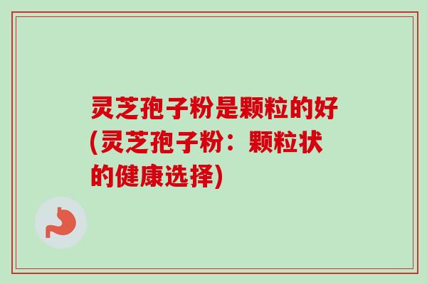 灵芝孢子粉是颗粒的好(灵芝孢子粉：颗粒状的健康选择)