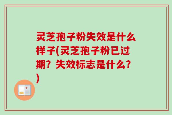 灵芝孢子粉失效是什么样子(灵芝孢子粉已过期？失效标志是什么？)