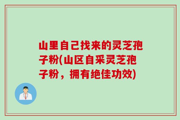 山里自己找来的灵芝孢子粉(山区自采灵芝孢子粉，拥有绝佳功效)
