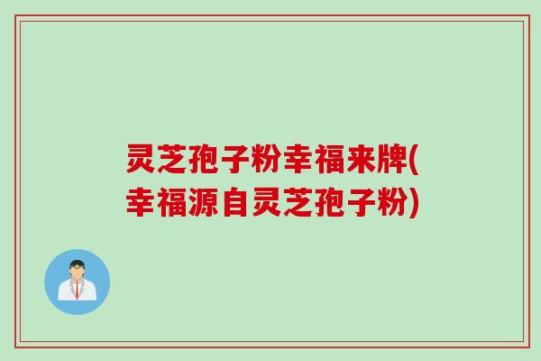 灵芝孢子粉幸福来牌(幸福源自灵芝孢子粉)