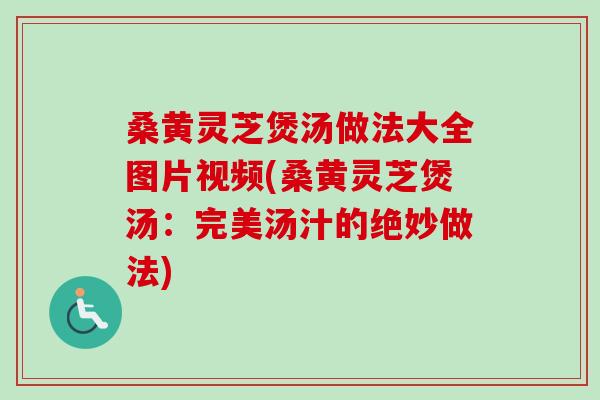 桑黄灵芝煲汤做法大全图片视频(桑黄灵芝煲汤：完美汤汁的绝妙做法)