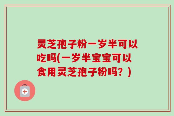 灵芝孢子粉一岁半可以吃吗(一岁半宝宝可以食用灵芝孢子粉吗？)