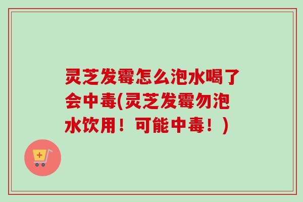 灵芝发霉怎么泡水喝了会中毒(灵芝发霉勿泡水饮用!可能中毒!) 灵芝发霉怎么泡水喝了会中毒(灵芝发霉勿泡水饮用!可能中毒!)