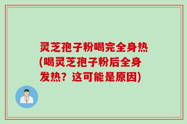 灵芝孢子粉喝完全身热(喝灵芝孢子粉后全身发热？这可能是原因)