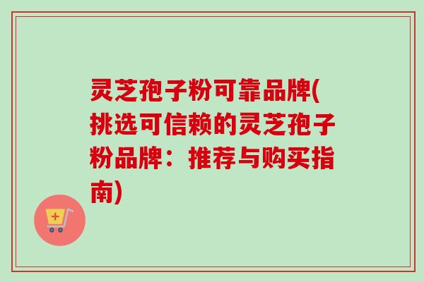 灵芝孢子粉可靠品牌(挑选可信赖的灵芝孢子粉品牌：推荐与购买指南)