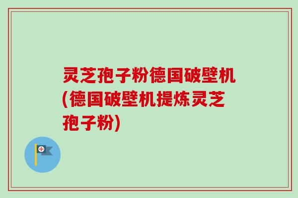 灵芝孢子粉德国破壁机(德国破壁机提炼灵芝孢子粉)