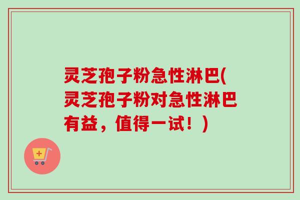 灵芝孢子粉急性淋巴(灵芝孢子粉对急性淋巴有益，值得一试！)