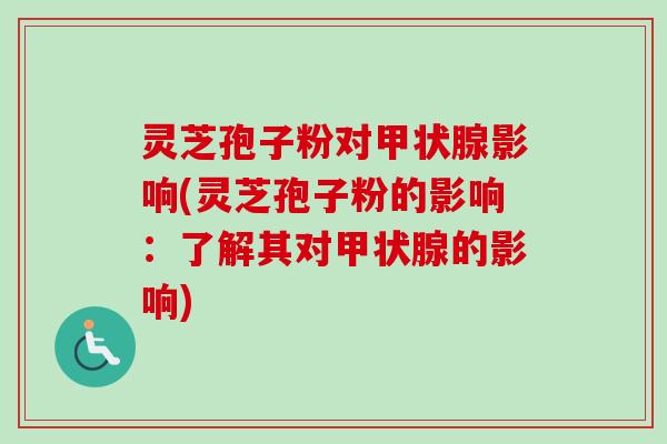 灵芝孢子粉对甲状腺影响(灵芝孢子粉的影响：了解其对甲状腺的影响)