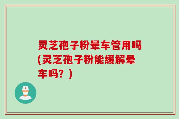 灵芝孢子粉晕车管用吗(灵芝孢子粉能缓解晕车吗？)