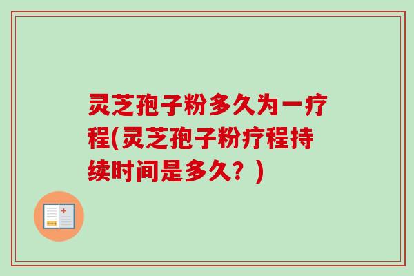 灵芝孢子粉多久为一疗程(灵芝孢子粉疗程持续时间是多久?) 灵芝孢子粉多久为一疗程(灵芝孢子粉疗程持续时间是多久?)