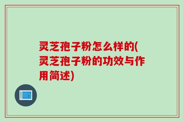 灵芝孢子粉怎么样的(灵芝孢子粉的功效与作用简述)