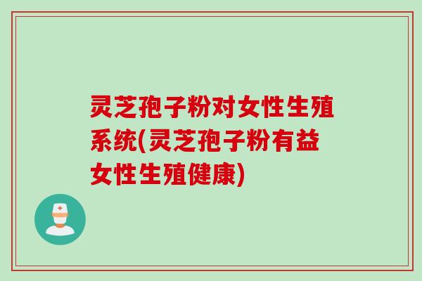 灵芝孢子粉对女性生殖系统(灵芝孢子粉有益女性生殖健康)
