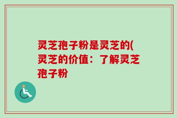 灵芝孢子粉是灵芝的(灵芝的价值：了解灵芝孢子粉