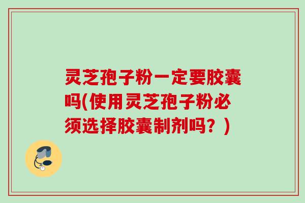 灵芝孢子粉一定要胶囊吗(使用灵芝孢子粉必须选择胶囊制剂吗？)