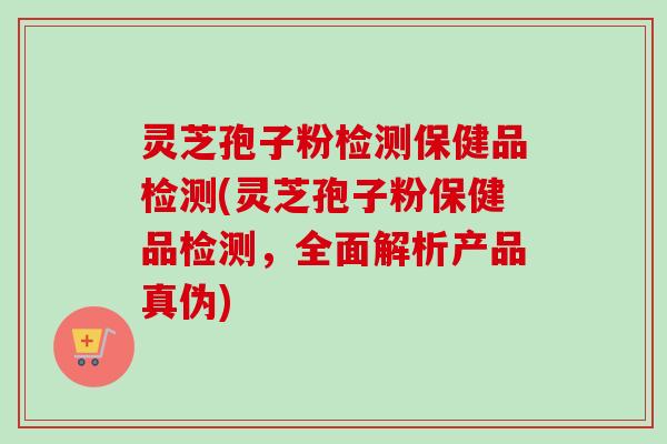 灵芝孢子粉检测保健品检测(灵芝孢子粉保健品检测,全面解析产品真伪) 灵芝孢子粉检测保健品检测(灵芝孢子粉保健品检测,全面解析产品真伪)
