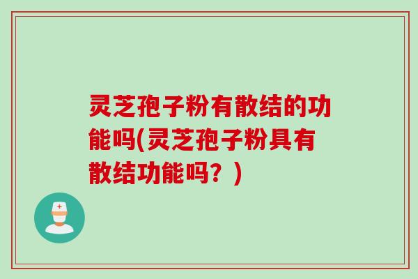 灵芝孢子粉有散结的功能吗(灵芝孢子粉具有散结功能吗？)