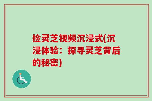 捡灵芝视频沉浸式(沉浸体验：探寻灵芝背后的秘密)