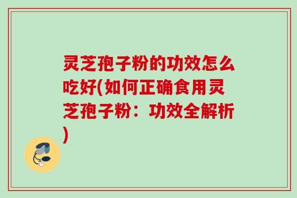 灵芝孢子粉的功效怎么吃好(如何正确食用灵芝孢子粉：功效全解析)